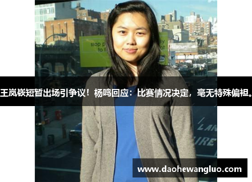 王岚嵚短暂出场引争议！杨鸣回应：比赛情况决定，毫无特殊偏袒。