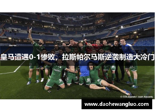 皇马遭遇0-1惨败，拉斯帕尔马斯逆袭制造大冷门